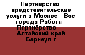 Партнерство, представительские услуги в Москве - Все города Работа » Партнёрство   . Алтайский край,Барнаул г.